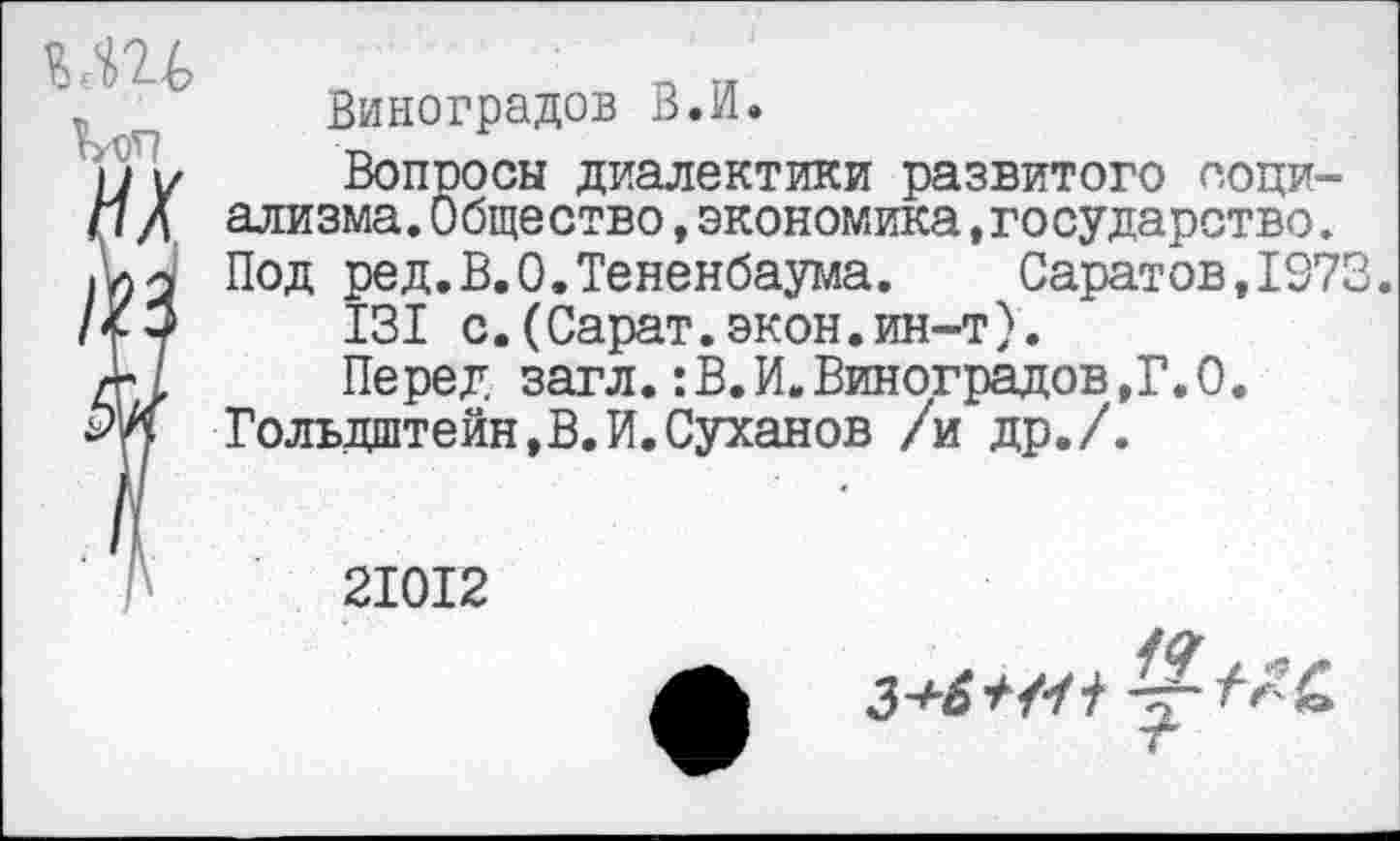 ﻿Виноградов В.И.
Вопросы диалектики развитого социализма. Общество,экономика,государство. Под ред.В.О.Тененбаума.	Саратов,IS73.
131 с.(Сарат.экон.ин-т).
Перед загл.:В.И.Виноградов,Г.О.
Гольдштейн,В.И.Суханов /и др./.
2I0I2
